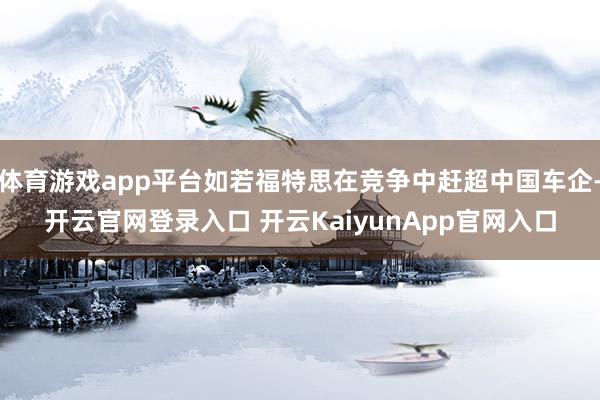体育游戏app平台如若福特思在竞争中赶超中国车企-开云官网登录入口 开云KaiyunApp官网入口
