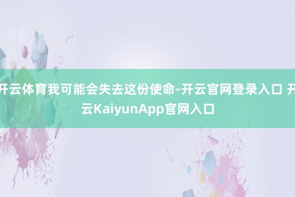 开云体育我可能会失去这份使命-开云官网登录入口 开云KaiyunApp官网入口