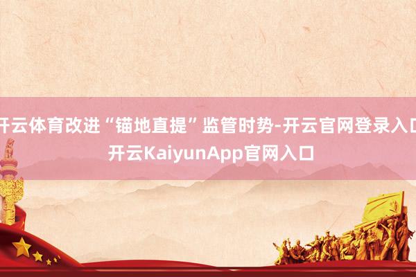 开云体育改进“锚地直提”监管时势-开云官网登录入口 开云KaiyunApp官网入口