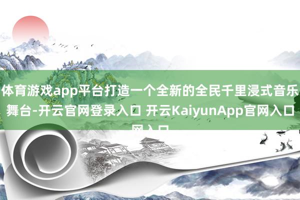 体育游戏app平台打造一个全新的全民千里浸式音乐舞台-开云官网登录入口 开云KaiyunApp官网入口
