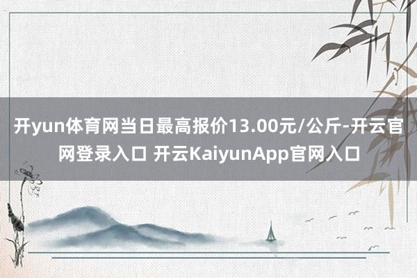 开yun体育网当日最高报价13.00元/公斤-开云官网登录入口 开云KaiyunApp官网入口