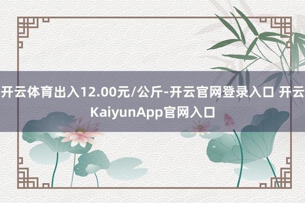 开云体育出入12.00元/公斤-开云官网登录入口 开云KaiyunApp官网入口