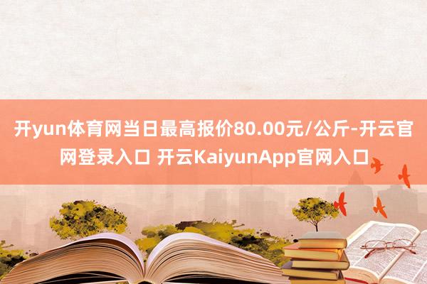 开yun体育网当日最高报价80.00元/公斤-开云官网登录入口 开云KaiyunApp官网入口