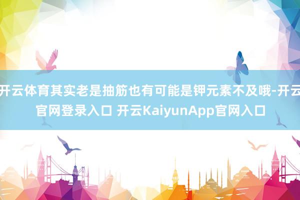 开云体育其实老是抽筋也有可能是钾元素不及哦-开云官网登录入口 开云KaiyunApp官网入口