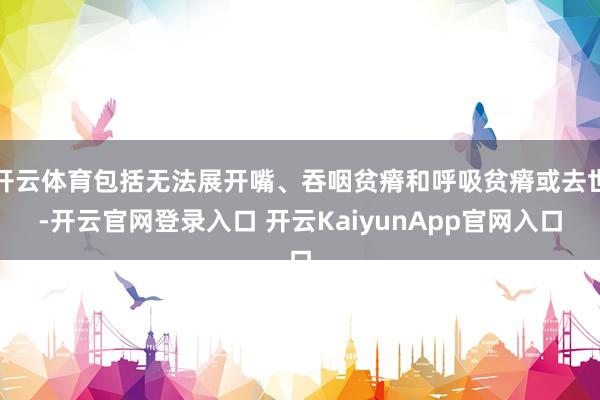 开云体育包括无法展开嘴、吞咽贫瘠和呼吸贫瘠或去世-开云官网登录入口 开云KaiyunApp官网入口